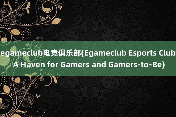 egameclub电竞俱乐部(Egameclub Esports Club A Haven for Gamers and Gamers-to-Be)