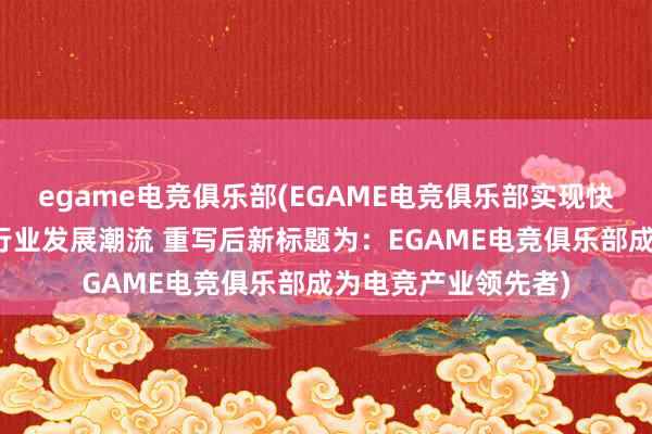egame电竞俱乐部(EGAME电竞俱乐部实现快速发展，持续引领行业发展潮流 重写后新标题为：EGAME电竞俱乐部成为电竞产业领先者)