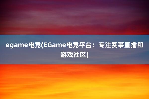 egame电竞(EGame电竞平台：专注赛事直播和游戏社区)