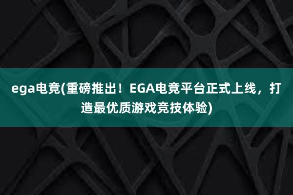 ega电竞(重磅推出！EGA电竞平台正式上线，打造最优质游戏竞技体验)