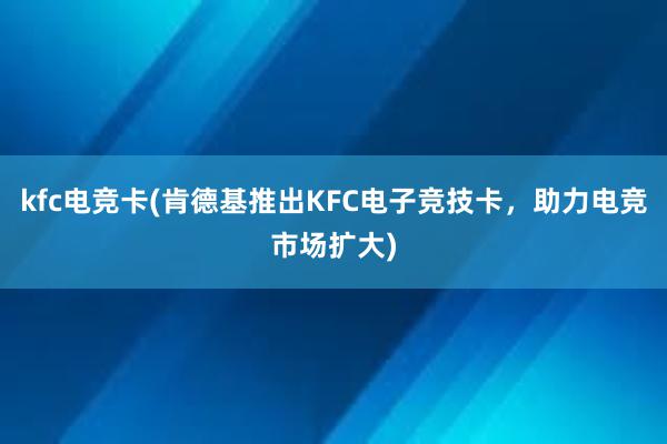 kfc电竞卡(肯德基推出KFC电子竞技卡，助力电竞市场扩大)