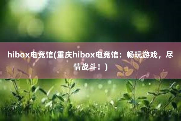 hibox电竞馆(重庆hibox电竞馆：畅玩游戏，尽情战斗！)