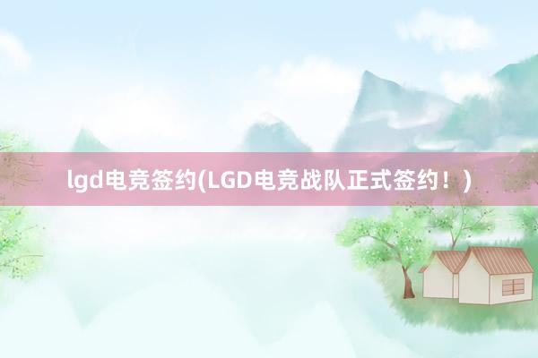 lgd电竞签约(LGD电竞战队正式签约！)
