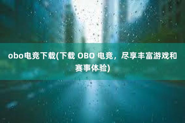 obo电竞下载(下载 OBO 电竞，尽享丰富游戏和赛事体验)