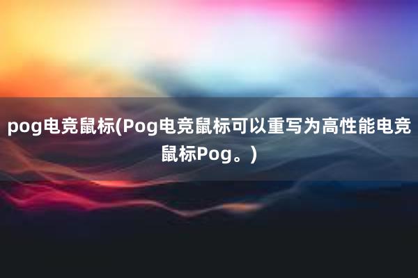 pog电竞鼠标(Pog电竞鼠标可以重写为高性能电竞鼠标Pog。)