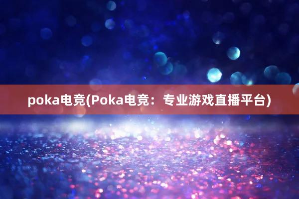 poka电竞(Poka电竞：专业游戏直播平台)