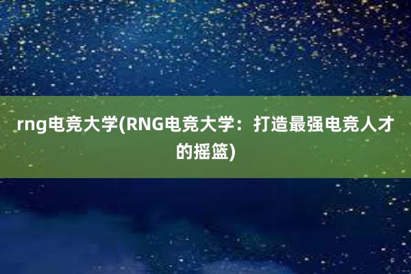 rng电竞大学(RNG电竞大学：打造最强电竞人才的摇篮)
