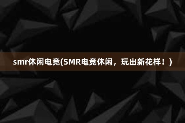 smr休闲电竞(SMR电竞休闲，玩出新花样！)