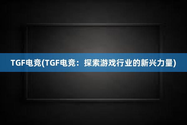 TGF电竞(TGF电竞：探索游戏行业的新兴力量)