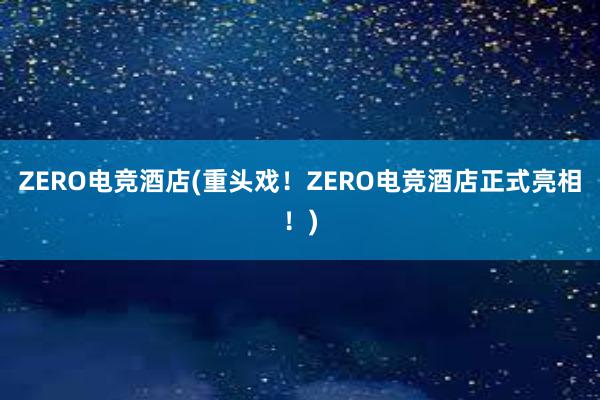 ZERO电竞酒店(重头戏！ZERO电竞酒店正式亮相！)