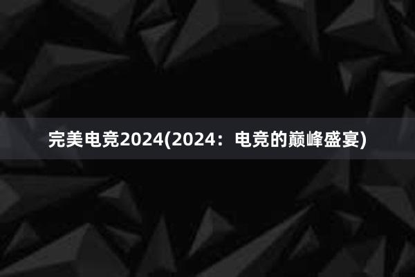 完美电竞2024(2024：电竞的巅峰盛宴)