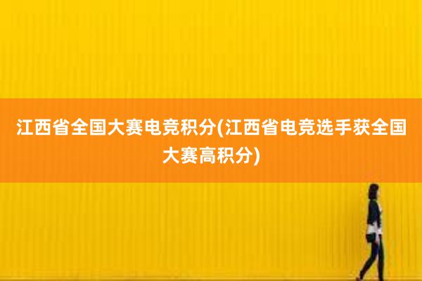 江西省全国大赛电竞积分(江西省电竞选手获全国大赛高积分)