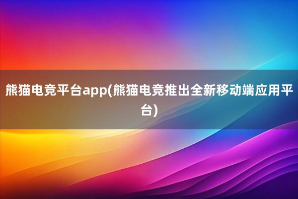 熊猫电竞平台app(熊猫电竞推出全新移动端应用平台)