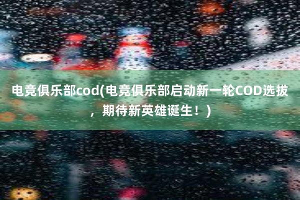 电竞俱乐部cod(电竞俱乐部启动新一轮COD选拔，期待新英雄诞生！)