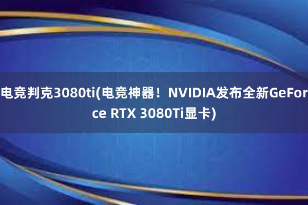 电竞判克3080ti(电竞神器！NVIDIA发布全新GeForce RTX 3080Ti显卡)