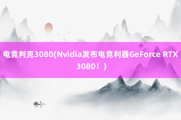 电竞判克3080(Nvidia发布电竞利器GeForce RTX 3080！)