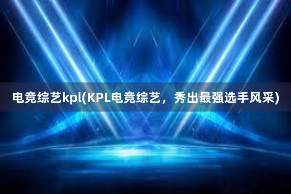 电竞综艺kpl(KPL电竞综艺，秀出最强选手风采)