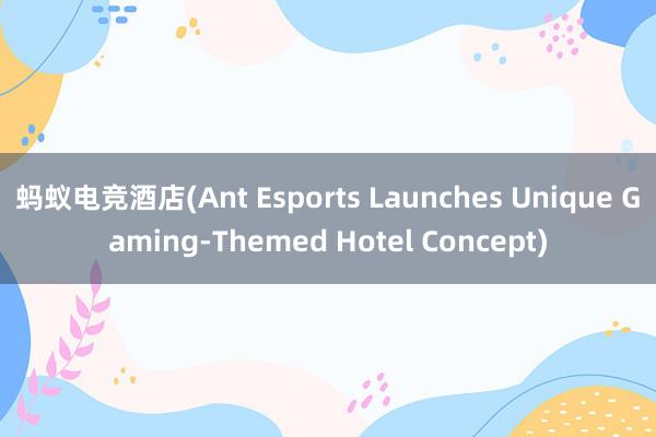 蚂蚁电竞酒店(Ant Esports Launches Unique Gaming-Themed Hotel Concept)
