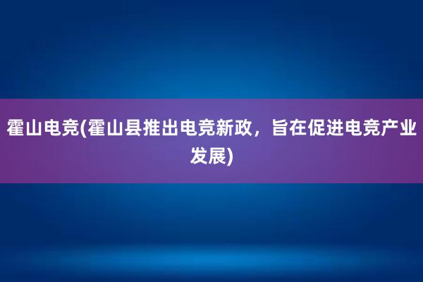 霍山电竞(霍山县推出电竞新政，旨在促进电竞产业发展)