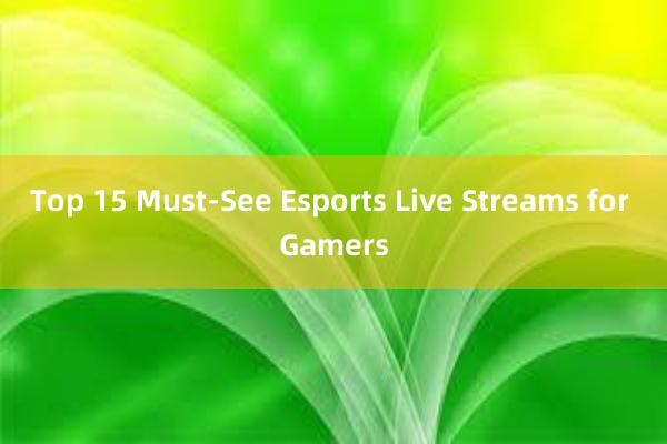 Top 15 Must-See Esports Live Streams for Gamers