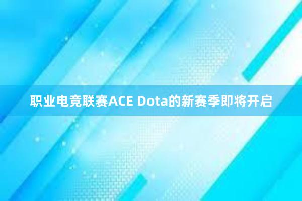 职业电竞联赛ACE Dota的新赛季即将开启