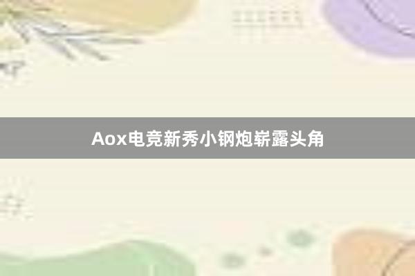Aox电竞新秀小钢炮崭露头角