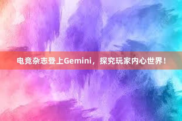 电竞杂志登上Gemini，探究玩家内心世界！