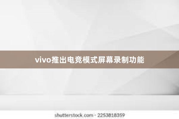 vivo推出电竞模式屏幕录制功能