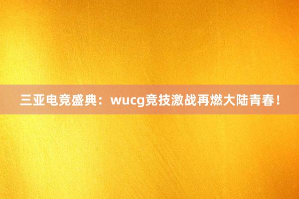 三亚电竞盛典：wucg竞技激战再燃大陆青春！
