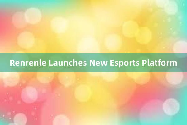 Renrenle Launches New Esports Platform