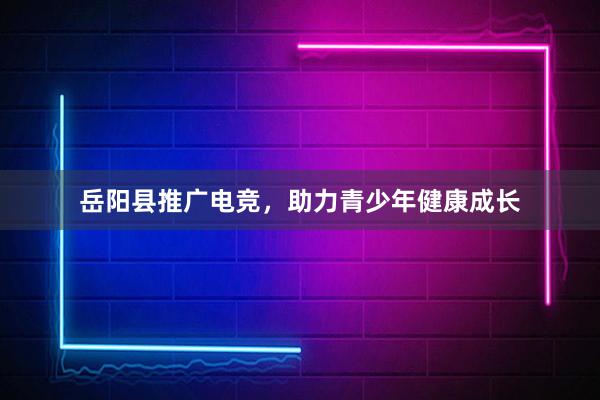 岳阳县推广电竞，助力青少年健康成长