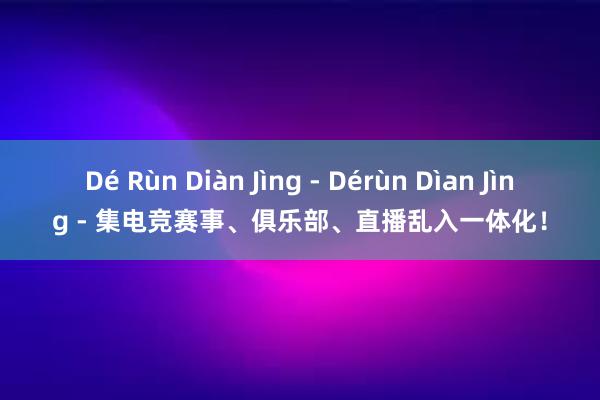 Dé Rùn Diàn Jìng - Dérùn Dìan Jìng - 集电竞赛事、俱乐部、直播乱入一体化！