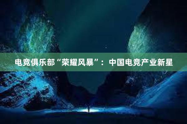 电竞俱乐部“荣耀风暴”：中国电竞产业新星
